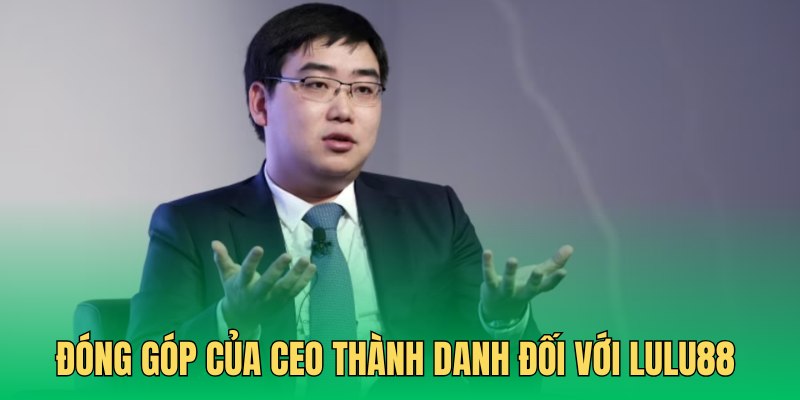 CEO Đặng Thành Danh và đóng góp lớn giúp hình thành Lulu88